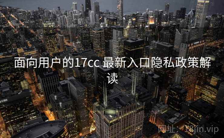 面向用户的17cc 最新入口隐私政策解读