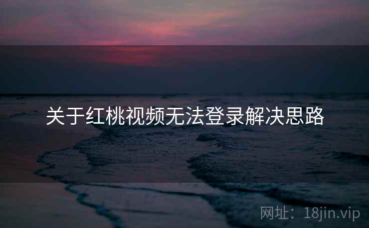 关于红桃视频无法登录解决思路